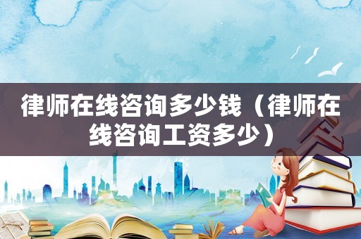 律師在線咨詢多少錢（律師在線咨詢工資多少）
