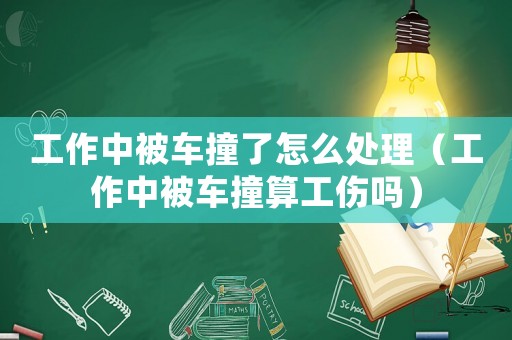 工作中被車撞了怎么處理（工作中被車撞算工傷嗎）
