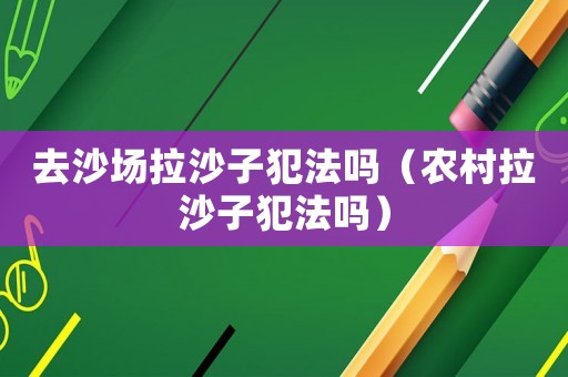 去沙場拉沙子犯法嗎（農(nóng)村拉沙子犯法嗎）