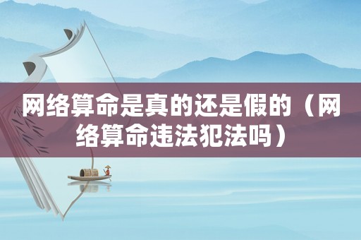網絡算命是真的還是假的（網絡算命違法犯法嗎）