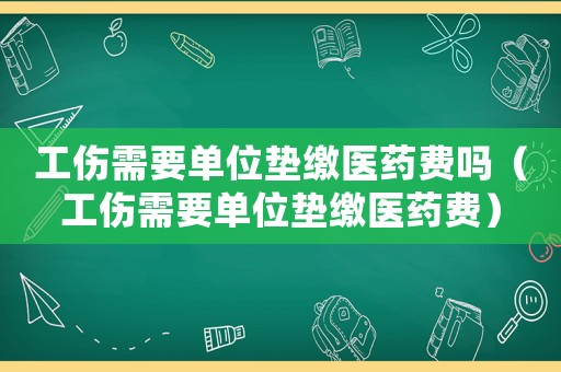 工傷需要單位墊繳醫(yī)藥費嗎（工傷需要單位墊繳醫(yī)藥費）