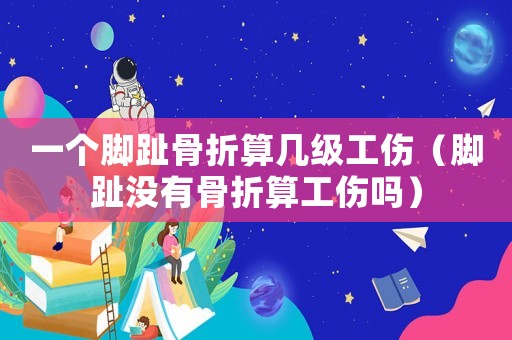 一個腳趾骨折算幾級工傷（腳趾沒有骨折算工傷嗎）
