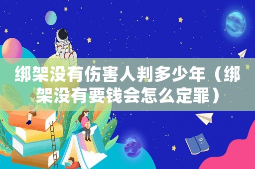 綁架沒有傷害人判多少年（綁架沒有要錢會怎么定罪）
