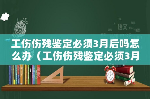 工傷傷殘鑒定必須3月后嗎怎么辦（工傷傷殘鑒定必須3月后嗎）