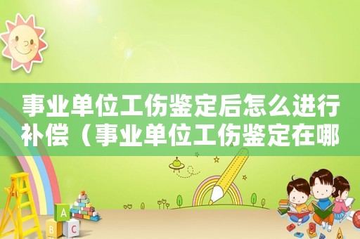 事業單位工傷鑒定后怎么進行補償（事業單位工傷鑒定在哪里）