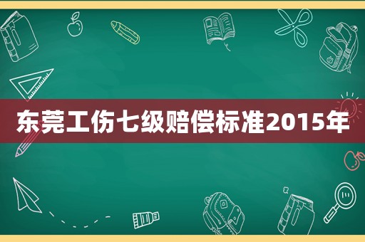 東莞工傷七級賠償標準2015年