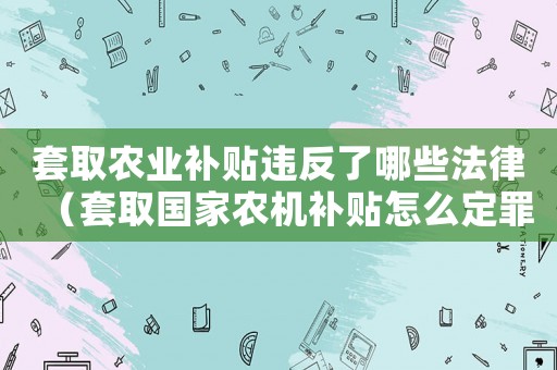 套取農業補貼違反了哪些法律（套取國家農機補貼怎么定罪）