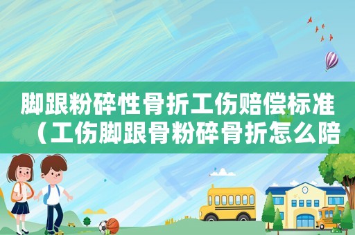腳跟粉碎性骨折工傷賠償標準（工傷腳跟骨粉碎骨折怎么陪）