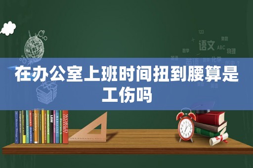 在辦公室上班時間扭到腰算是工傷嗎