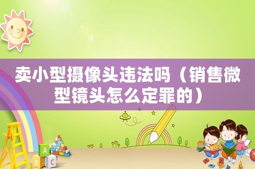 賣小型攝像頭違法嗎（銷售微型鏡頭怎么定罪的）