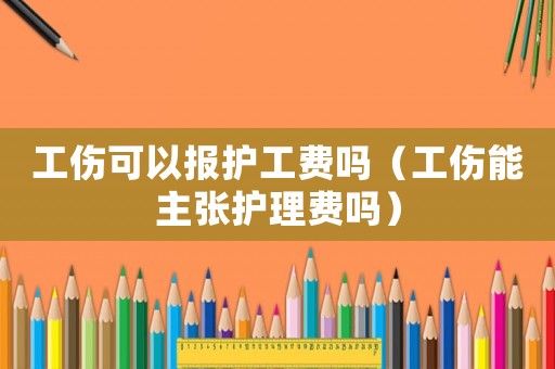 工傷可以報護工費嗎（工傷能主張護理費嗎）