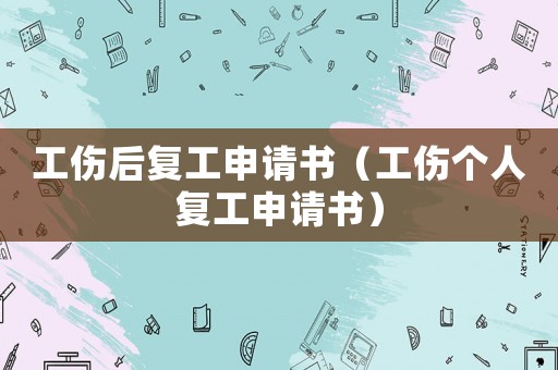 工傷后復工申請書（工傷個人復工申請書）