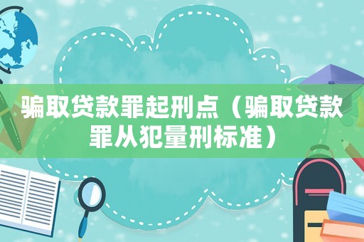 騙取貸款罪起刑點（騙取貸款罪從犯量刑標準）