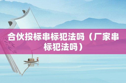 合伙投標串標犯法嗎（廠家串標犯法嗎）