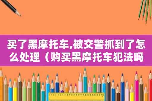 買了黑摩托車,被交警抓到了怎么處理（購買黑摩托車犯法嗎）