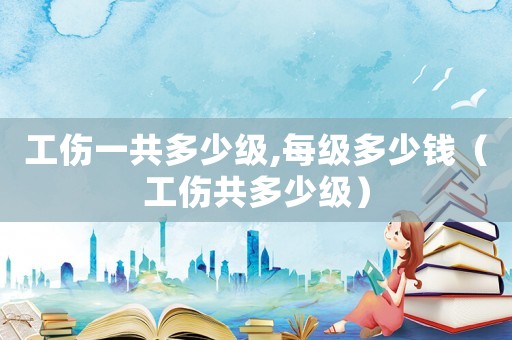 工傷一共多少級,每級多少錢（工傷共多少級）