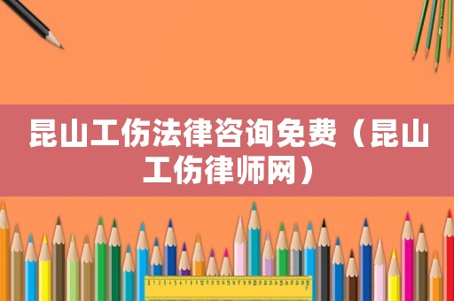 昆山工傷法律咨詢免費(fèi)（昆山工傷律師網(wǎng)）