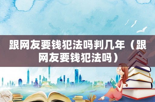 跟網友要錢犯法嗎判幾年（跟網友要錢犯法嗎）