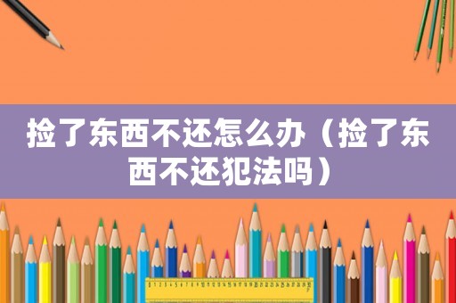 撿了東西不還怎么辦（撿了東西不還犯法嗎）