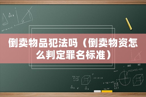 倒賣物品犯法嗎（倒賣物資怎么判定罪名標(biāo)準(zhǔn)）