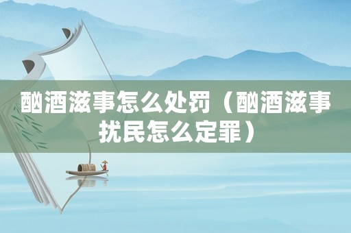 酗酒滋事怎么處罰（酗酒滋事擾民怎么定罪）