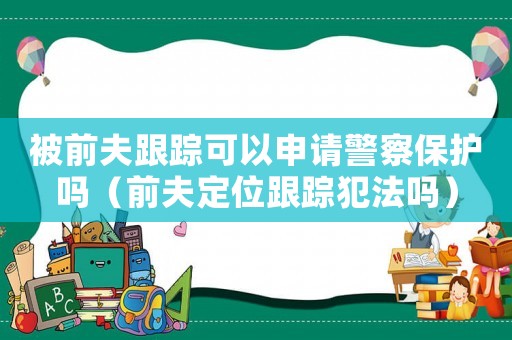 被前夫跟蹤可以申請警察保護嗎（前夫定位跟蹤犯法嗎）