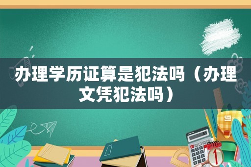 辦理學歷證算是犯法嗎（辦理文憑犯法嗎）