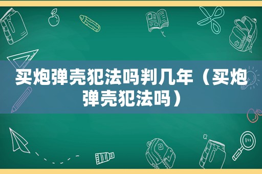 買炮彈殼犯法嗎判幾年（買炮彈殼犯法嗎）