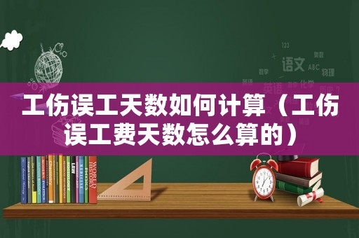 工傷誤工天數如何計算（工傷誤工費天數怎么算的）