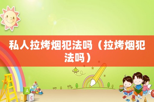 私人拉烤煙犯法嗎（拉烤煙犯法嗎）