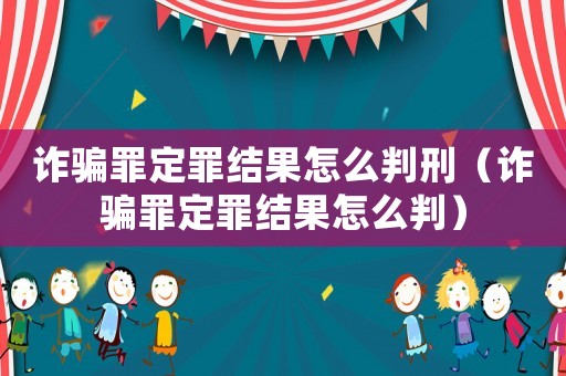 詐騙罪定罪結果怎么判刑（詐騙罪定罪結果怎么判）