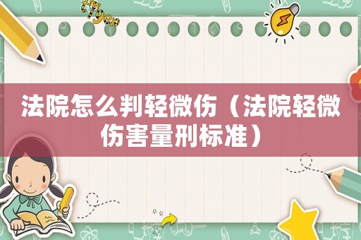法院怎么判輕微傷（法院輕微傷害量刑標準）