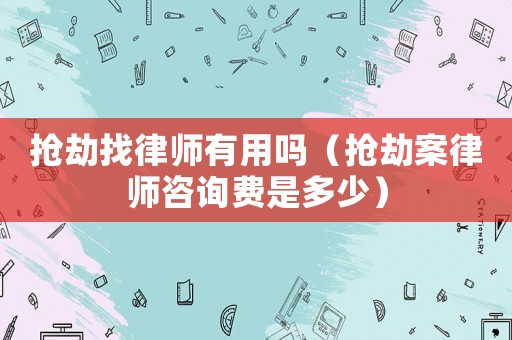 搶劫找律師有用嗎（搶劫案律師咨詢費是多少）
