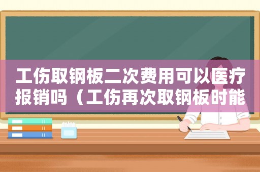 工傷取鋼板二次費用可以醫療報銷嗎（工傷再次取鋼板時能否報銷）