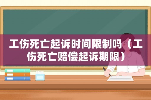 工傷死亡起訴時間限制嗎（工傷死亡賠償起訴期限）