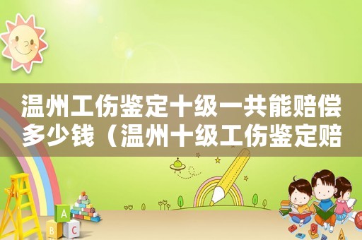 溫州工傷鑒定十級一共能賠償多少錢（溫州十級工傷鑒定賠償多少錢）