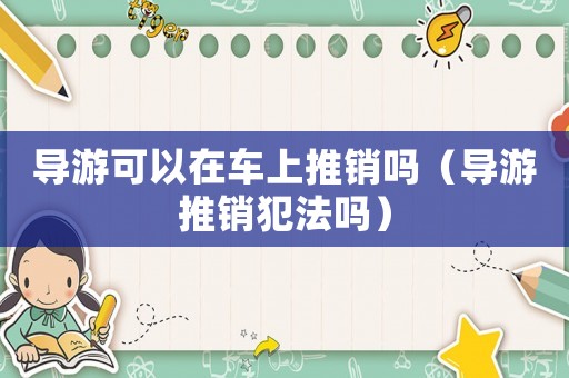 導游可以在車上推銷嗎（導游推銷犯法嗎）