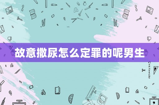 故意撒尿怎么定罪的呢男生