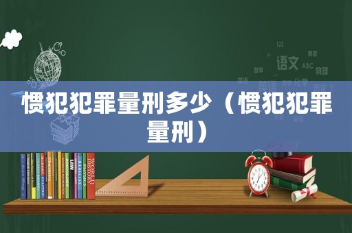 慣犯犯罪量刑多少（慣犯犯罪量刑）