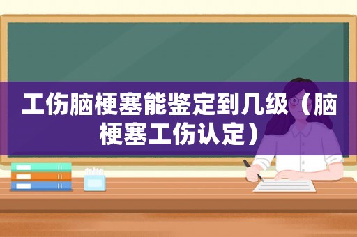 工傷腦梗塞能鑒定到幾級（腦梗塞工傷認定）