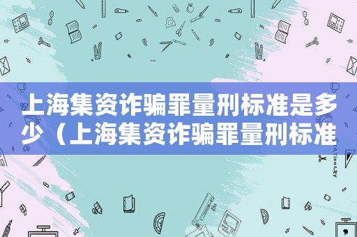 上海集資詐騙罪量刑標(biāo)準(zhǔn)是多少（上海集資詐騙罪量刑標(biāo)準(zhǔn)）