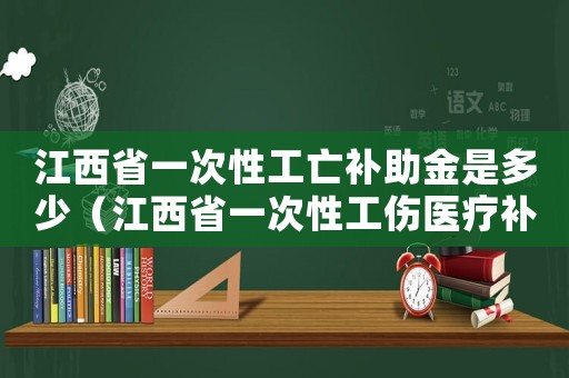 江西省一次性工亡補助金是多少（江西省一次性工傷醫療補助金）