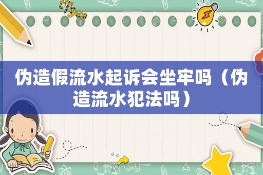 偽造假流水起訴會坐牢嗎（偽造流水犯法嗎）