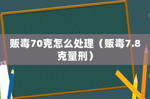 販毒70克怎么處理（販毒7.8克量刑）