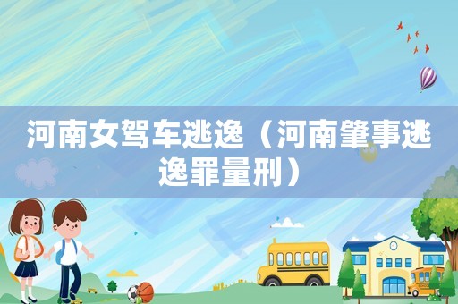 河南女駕車逃逸（河南肇事逃逸罪量刑）