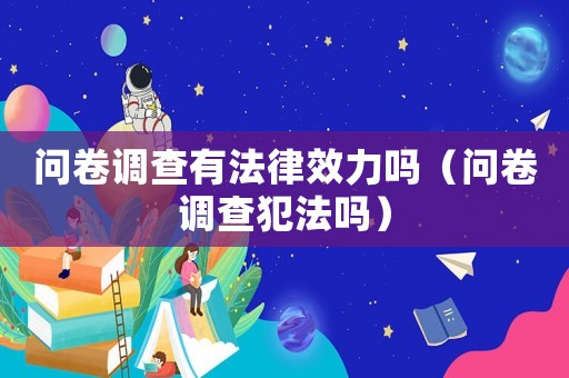 問卷調查有法律效力嗎（問卷調查犯法嗎）