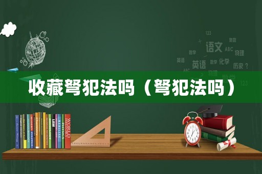 收藏弩犯法嗎（弩犯法嗎）