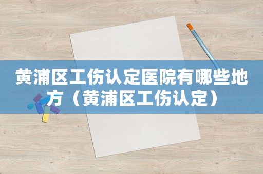 黃浦區工傷認定醫院有哪些地方（黃浦區工傷認定）