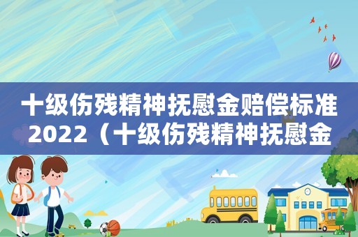 十級(jí)傷殘精神撫慰金賠償標(biāo)準(zhǔn)2022（十級(jí)傷殘精神撫慰金賠償標(biāo)準(zhǔn)2018）