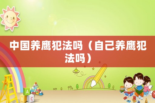 中國養(yǎng)鷹犯法嗎（自己養(yǎng)鷹犯法嗎）